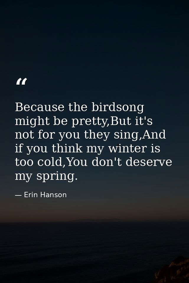 Because the birdsong might be pretty,But it's not for you they sing,And if you think my winter is too cold,You don't des — Erin Hanson