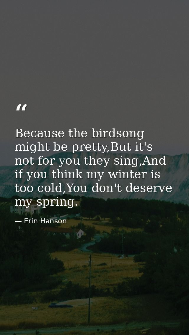 Because the birdsong might be pretty,But it's not for you they sing,And if you think my winter is too cold,You don't des — Erin Hanson