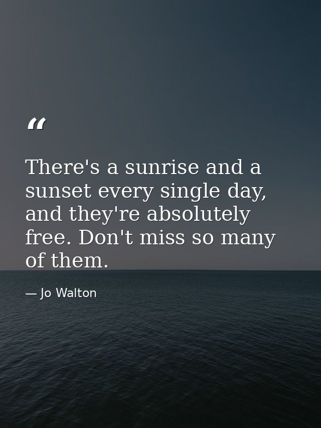 There's a sunrise and a sunset every single day, and they're absolutely free. Don't miss so many of them. — Jo Walton