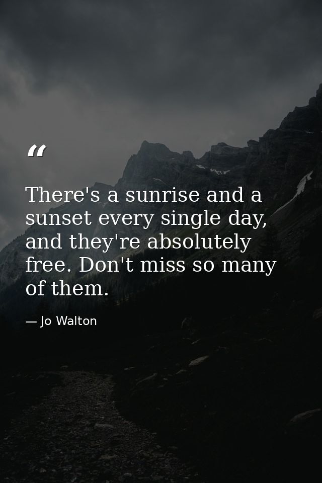There's a sunrise and a sunset every single day, and they're absolutely free. Don't miss so many of them. — Jo Walton