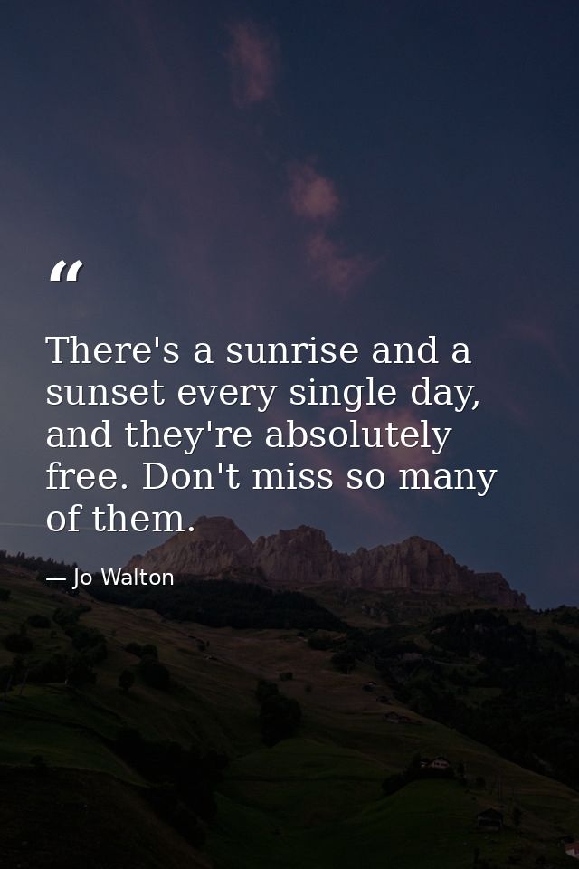 There's a sunrise and a sunset every single day, and they're absolutely free. Don't miss so many of them. — Jo Walton