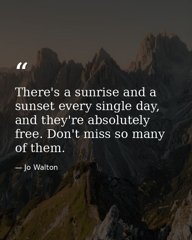 There's a sunrise and a sunset every single day, and they're absolutely free. Don't miss so many of them. — Jo Walton