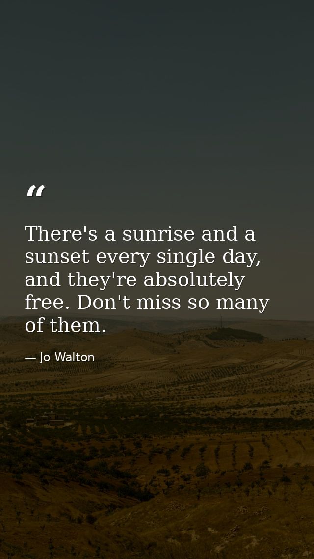 There's a sunrise and a sunset every single day, and they're absolutely free. Don't miss so many of them. — Jo Walton