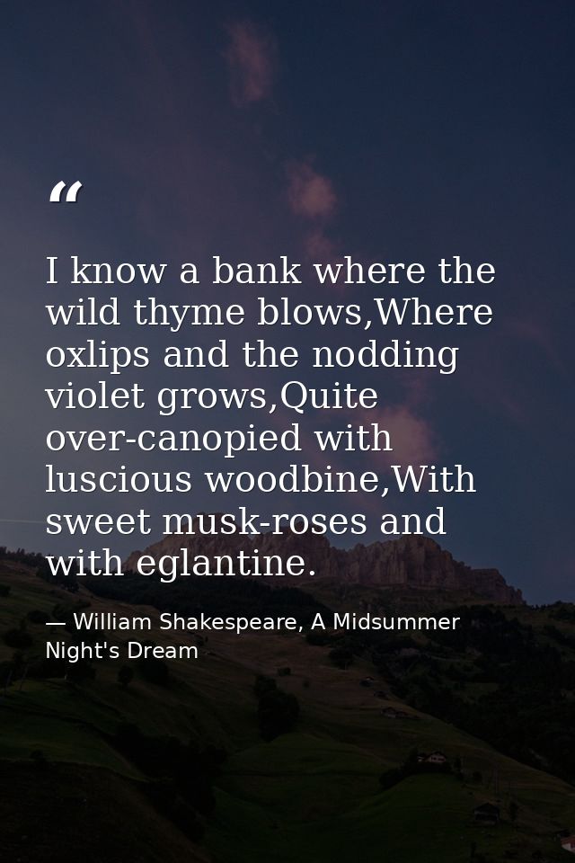I know a bank where the wild thyme blows,Where oxlips and the nodding violet grows,Quite over-canopied with luscious woo — William Shakespeare, A Midsummer Night's Dream