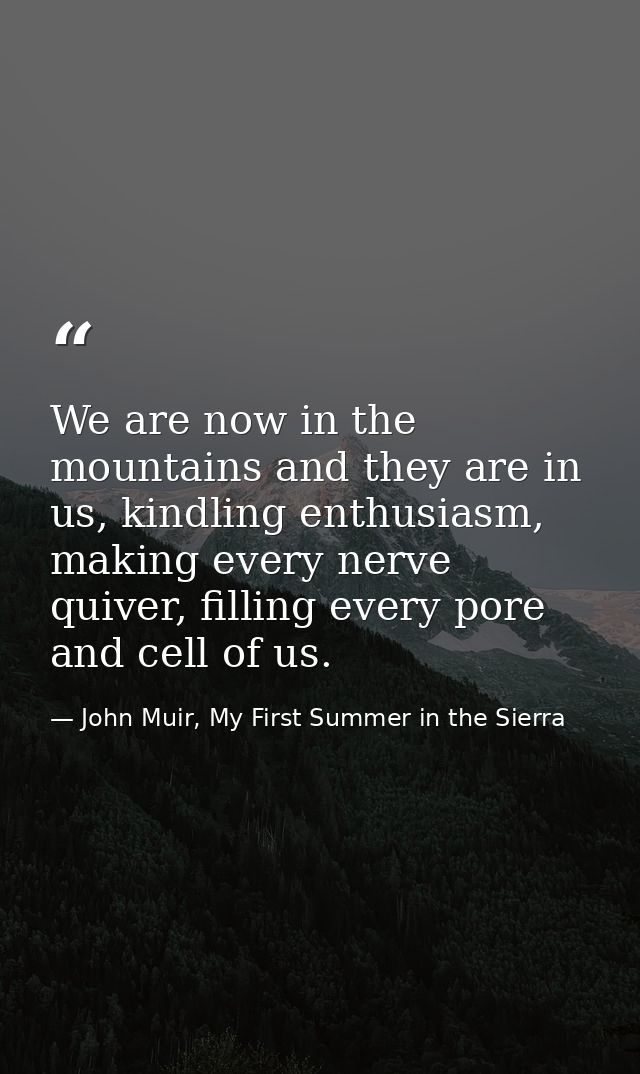 We are now in the mountains and they are in us, kindling enthusiasm, making every nerve quiver, filling every pore and c — John Muir, My First Summer in the Sierra