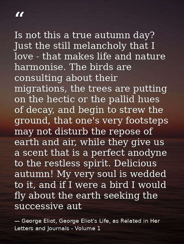 Is not this a true autumn day? Just the still melancholy that I love - that makes life and nature harmonise. The birds a — George Eliot, George Eliot's Life, as Related in Her Letters and Journals - Volume 1