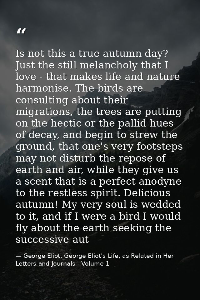 Is not this a true autumn day? Just the still melancholy that I love - that makes life and nature harmonise. The birds a — George Eliot, George Eliot's Life, as Related in Her Letters and Journals - Volume 1