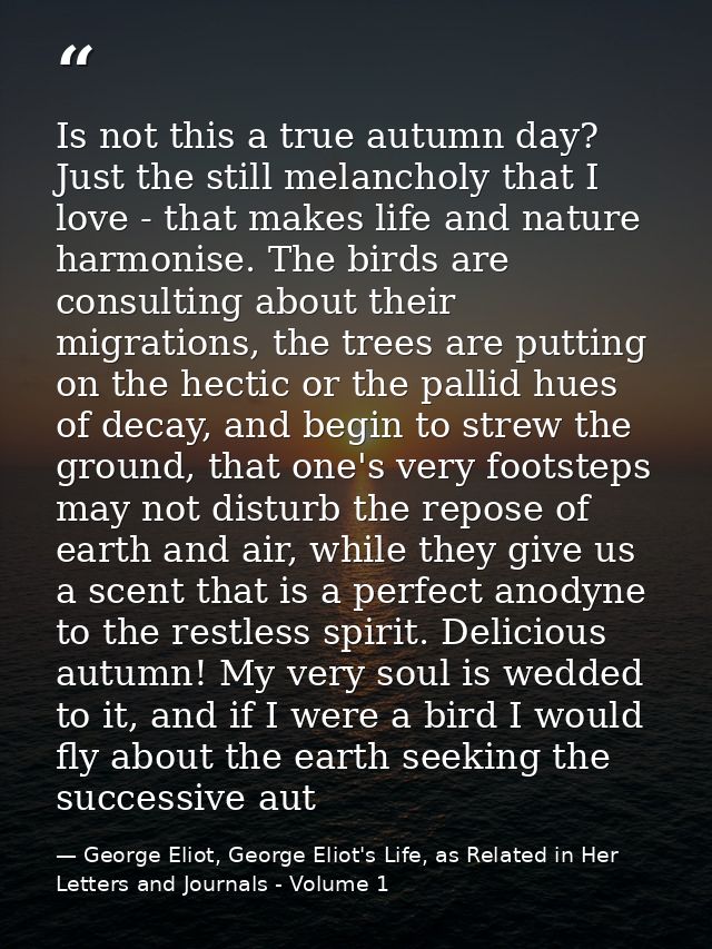 Is not this a true autumn day? Just the still melancholy that I love - that makes life and nature harmonise. The birds a — George Eliot, George Eliot's Life, as Related in Her Letters and Journals - Volume 1