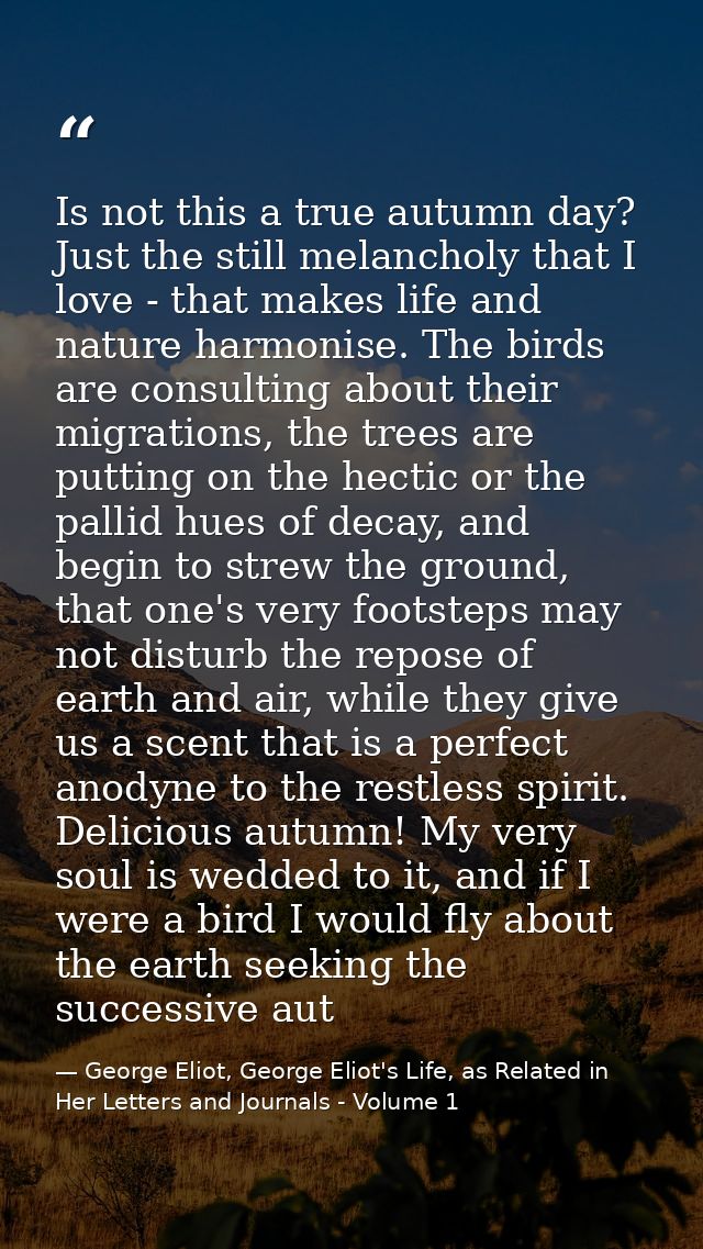 Is not this a true autumn day? Just the still melancholy that I love - that makes life and nature harmonise. The birds a — George Eliot, George Eliot's Life, as Related in Her Letters and Journals - Volume 1