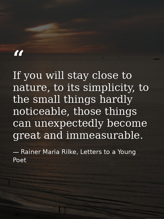 If you will stay close to nature, to its simplicity, to the small things hardly noticeable, those things can unexpectedl — Rainer Maria Rilke, Letters to a Young Poet