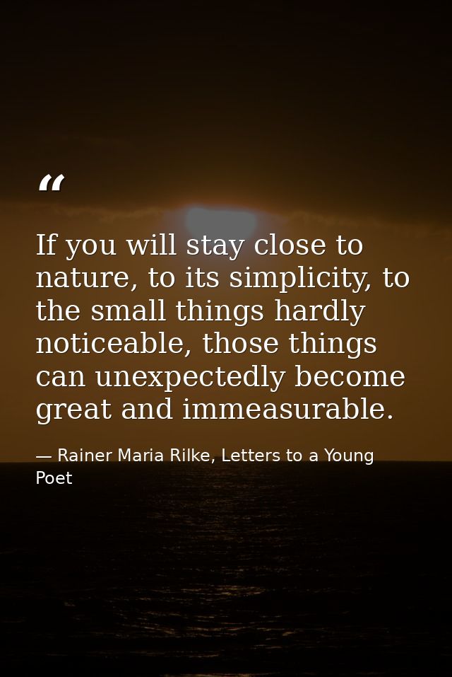 If you will stay close to nature, to its simplicity, to the small things hardly noticeable, those things can unexpectedl — Rainer Maria Rilke, Letters to a Young Poet