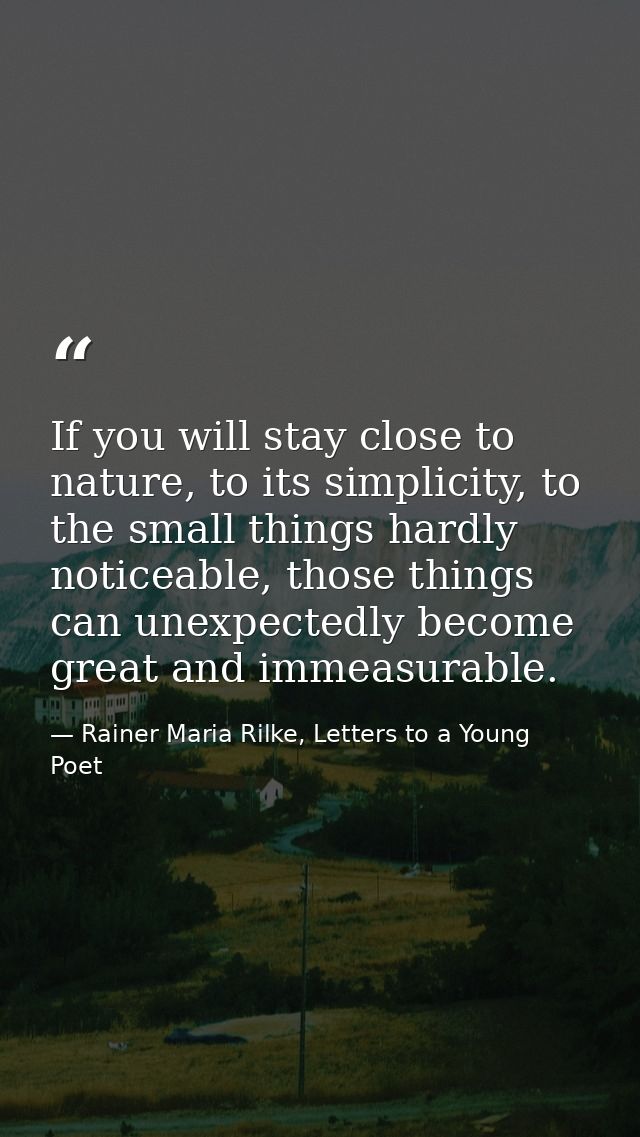 If you will stay close to nature, to its simplicity, to the small things hardly noticeable, those things can unexpectedl — Rainer Maria Rilke, Letters to a Young Poet
