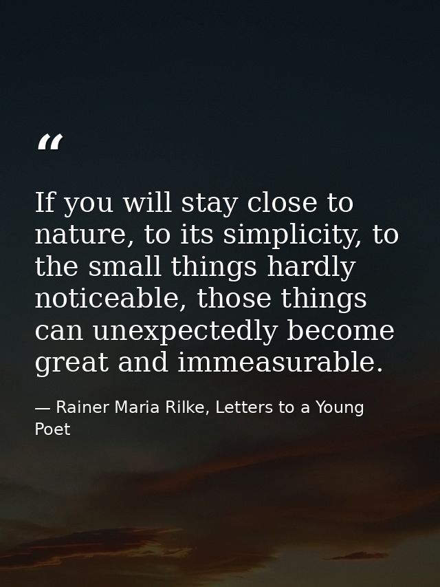 If you will stay close to nature, to its simplicity, to the small things hardly noticeable, those things can unexpectedl — Rainer Maria Rilke, Letters to a Young Poet