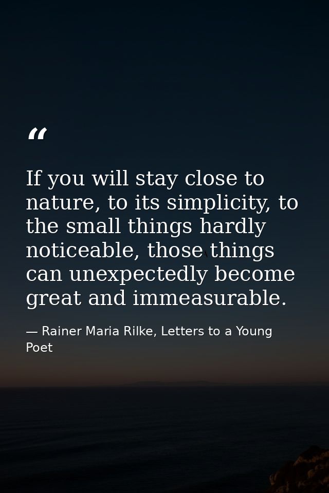 If you will stay close to nature, to its simplicity, to the small things hardly noticeable, those things can unexpectedl — Rainer Maria Rilke, Letters to a Young Poet