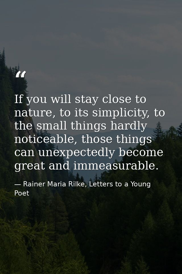 If you will stay close to nature, to its simplicity, to the small things hardly noticeable, those things can unexpectedl — Rainer Maria Rilke, Letters to a Young Poet
