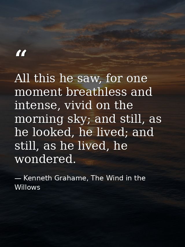 All this he saw, for one moment breathless and intense, vivid on the morning sky; and still, as he looked, he lived; and — Kenneth Grahame, The Wind in the Willows