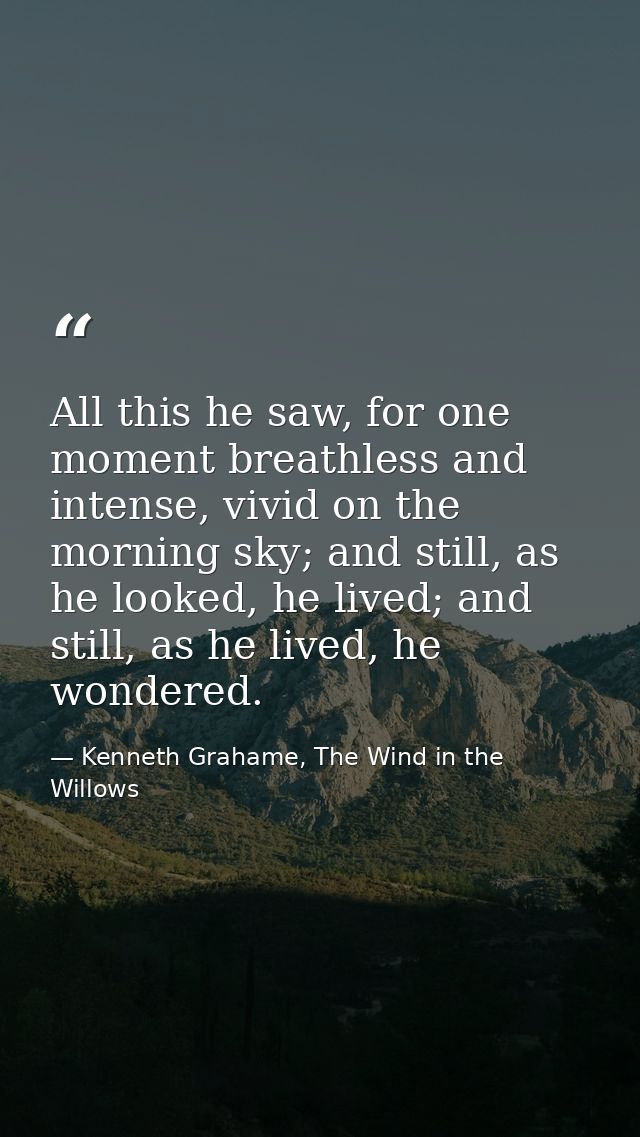 All this he saw, for one moment breathless and intense, vivid on the morning sky; and still, as he looked, he lived; and — Kenneth Grahame, The Wind in the Willows