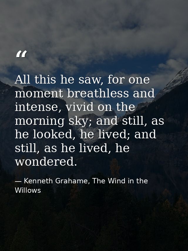 All this he saw, for one moment breathless and intense, vivid on the morning sky; and still, as he looked, he lived; and — Kenneth Grahame, The Wind in the Willows