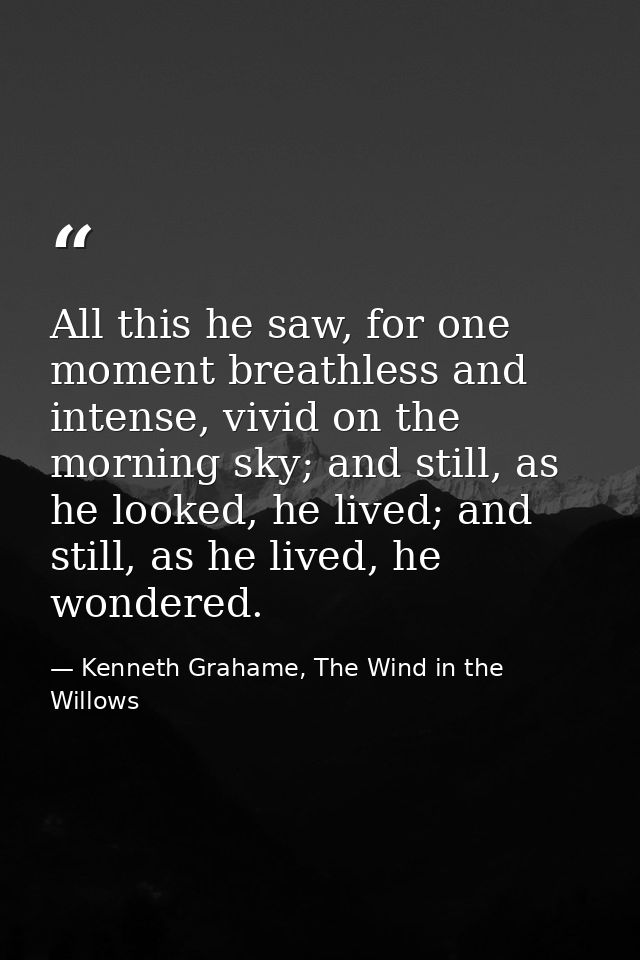 All this he saw, for one moment breathless and intense, vivid on the morning sky; and still, as he looked, he lived; and — Kenneth Grahame, The Wind in the Willows