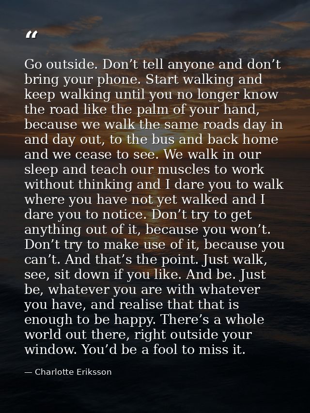 Go outside. Don’t tell anyone and don’t bring your phone. Start walking and keep walking until you no longer know the ro — Charlotte Eriksson