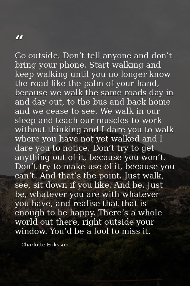 Go outside. Don’t tell anyone and don’t bring your phone. Start walking and keep walking until you no longer know the ro — Charlotte Eriksson