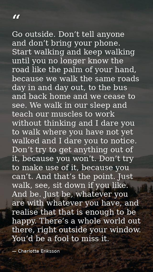Go outside. Don’t tell anyone and don’t bring your phone. Start walking and keep walking until you no longer know the ro — Charlotte Eriksson
