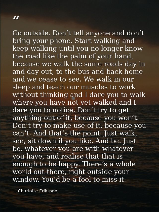 Go outside. Don’t tell anyone and don’t bring your phone. Start walking and keep walking until you no longer know the ro — Charlotte Eriksson