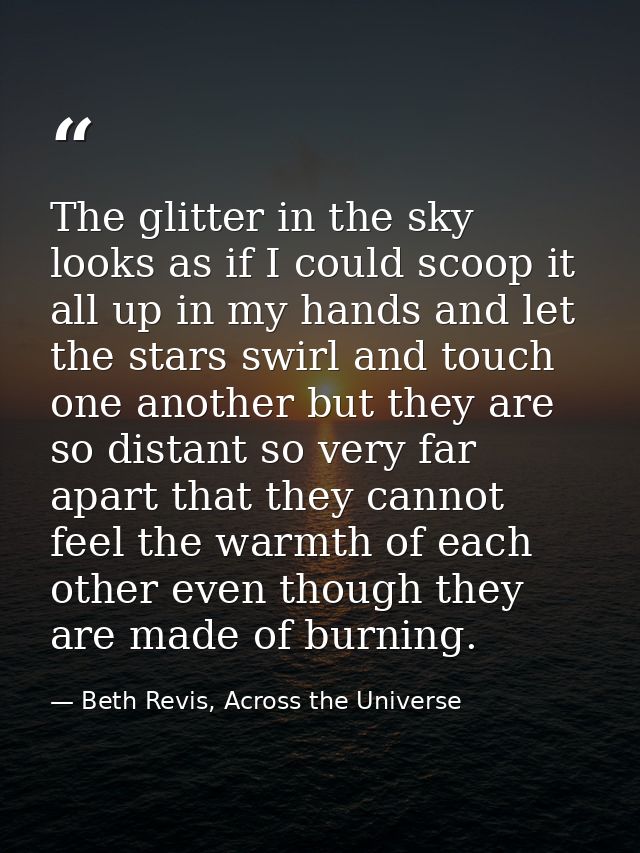 The glitter in the sky looks as if I could scoop it all up in my hands and let the stars swirl and touch one another but — Beth Revis, Across the Universe