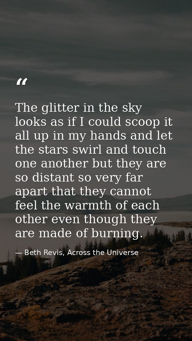 The glitter in the sky looks as if I could scoop it all up in my hands and let the stars swirl and touch one another but — Beth Revis, Across the Universe
