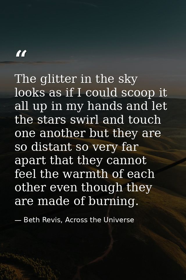 The glitter in the sky looks as if I could scoop it all up in my hands and let the stars swirl and touch one another but — Beth Revis, Across the Universe
