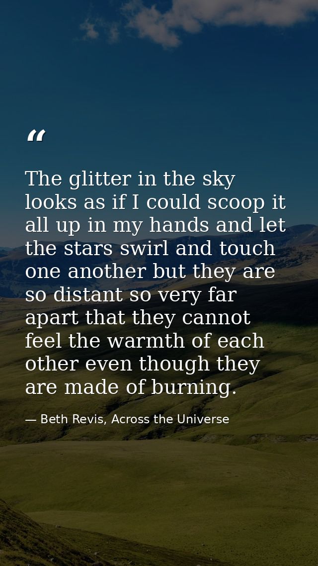 The glitter in the sky looks as if I could scoop it all up in my hands and let the stars swirl and touch one another but — Beth Revis, Across the Universe