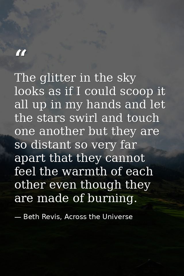 The glitter in the sky looks as if I could scoop it all up in my hands and let the stars swirl and touch one another but — Beth Revis, Across the Universe