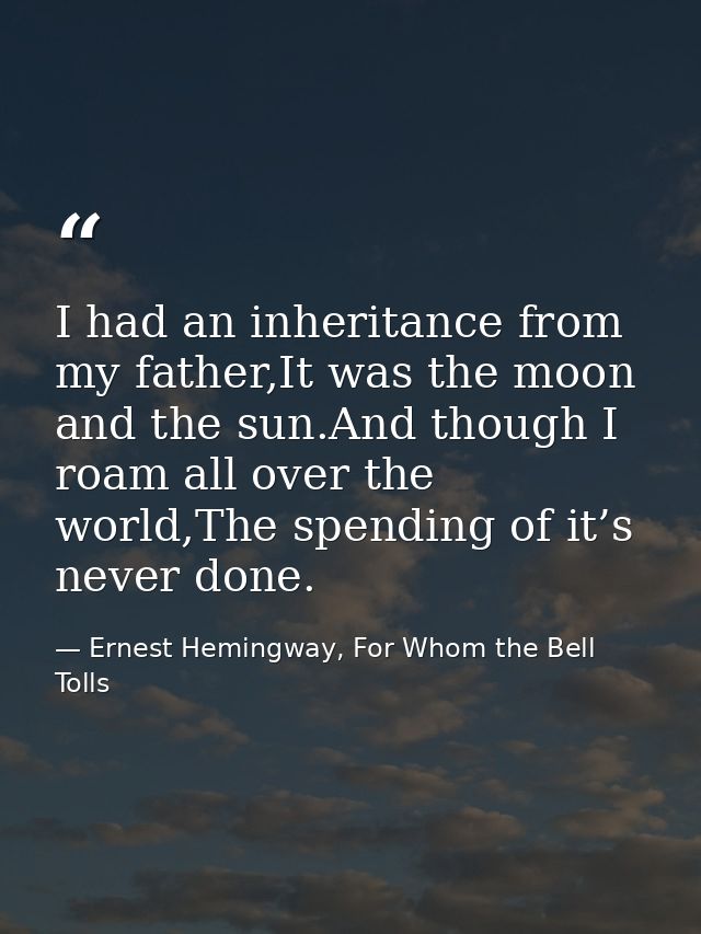 I had an inheritance from my father,It was the moon and the sun.And though I roam all over the world,The spending of it’ — Ernest Hemingway, For Whom the Bell Tolls
