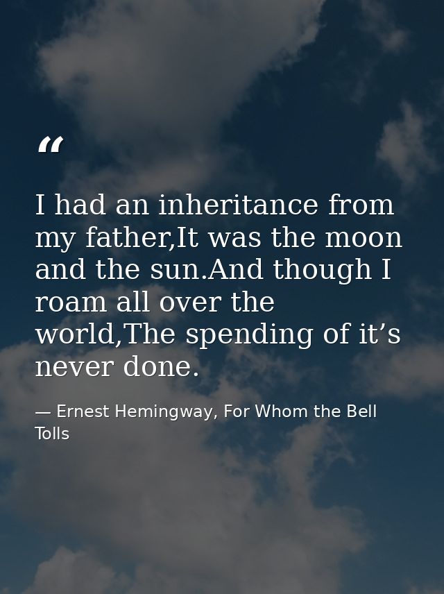 I had an inheritance from my father,It was the moon and the sun.And though I roam all over the world,The spending of it’ — Ernest Hemingway, For Whom the Bell Tolls