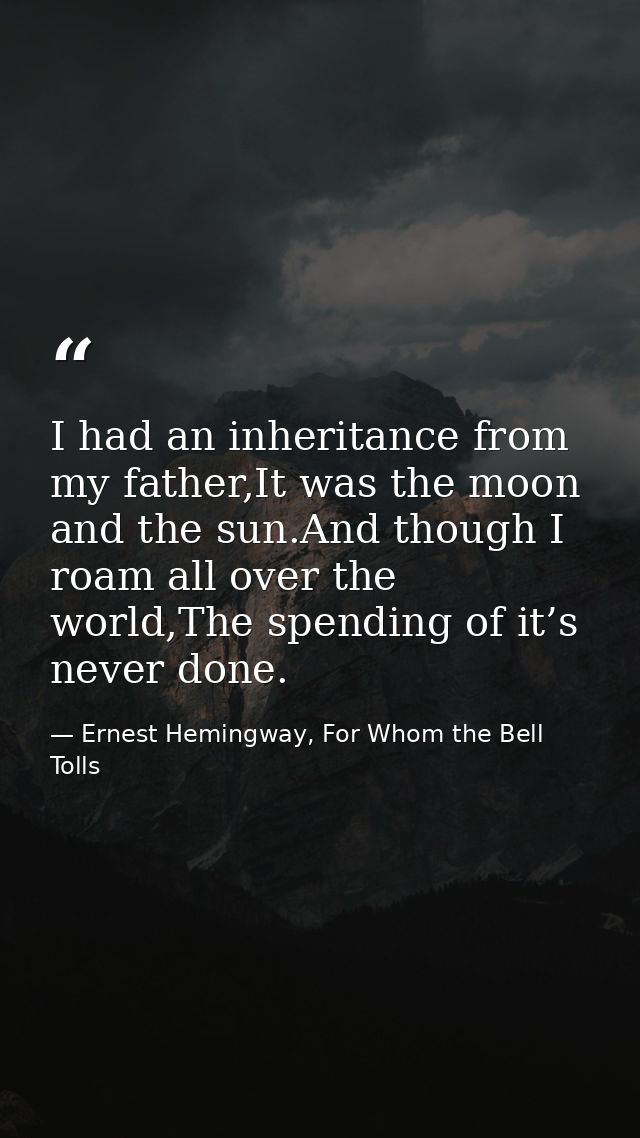I had an inheritance from my father,It was the moon and the sun.And though I roam all over the world,The spending of it’ — Ernest Hemingway, For Whom the Bell Tolls