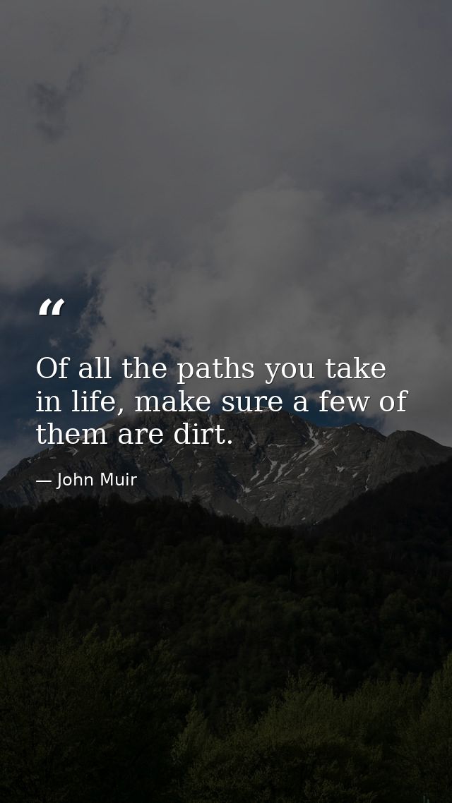 Of all the paths you take in life, make sure a few of them are dirt. — John Muir