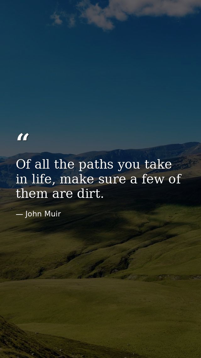 Of all the paths you take in life, make sure a few of them are dirt. — John Muir