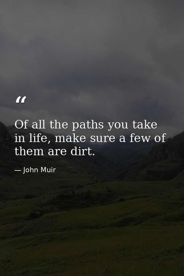 Of all the paths you take in life, make sure a few of them are dirt. — John Muir