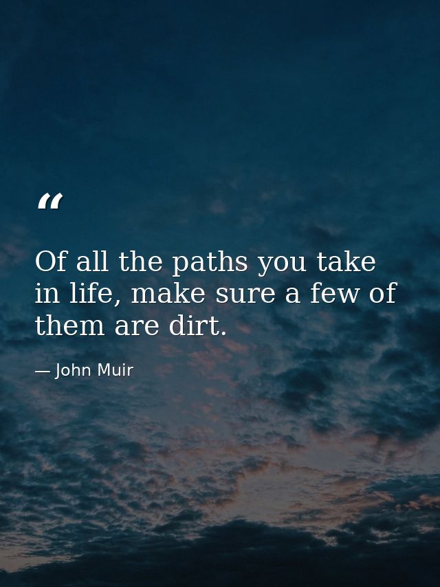 Of all the paths you take in life, make sure a few of them are dirt. — John Muir