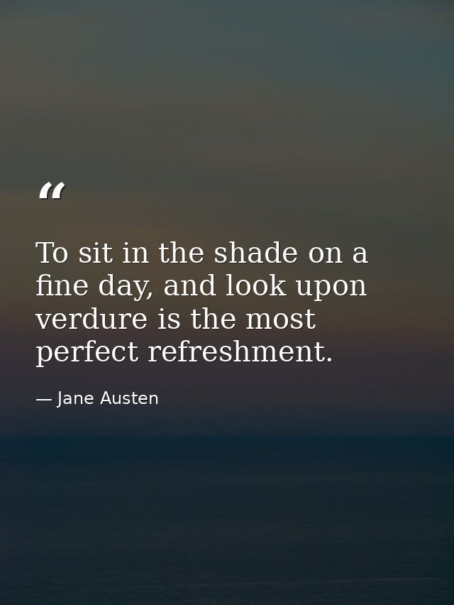 To sit in the shade on a fine day, and look upon verdure is the most perfect refreshment. — Jane Austen