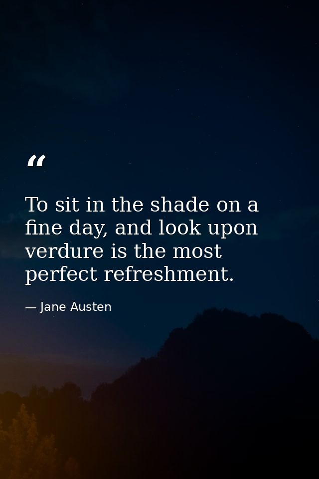 To sit in the shade on a fine day, and look upon verdure is the most perfect refreshment. — Jane Austen