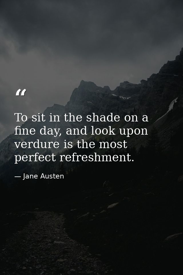 To sit in the shade on a fine day, and look upon verdure is the most perfect refreshment. — Jane Austen