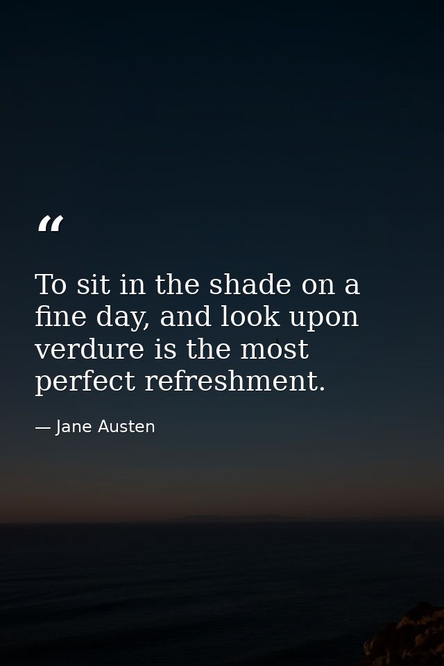 To sit in the shade on a fine day, and look upon verdure is the most perfect refreshment. — Jane Austen