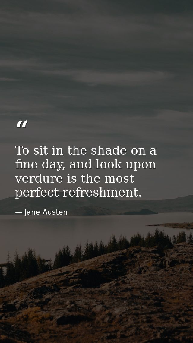 To sit in the shade on a fine day, and look upon verdure is the most perfect refreshment. — Jane Austen