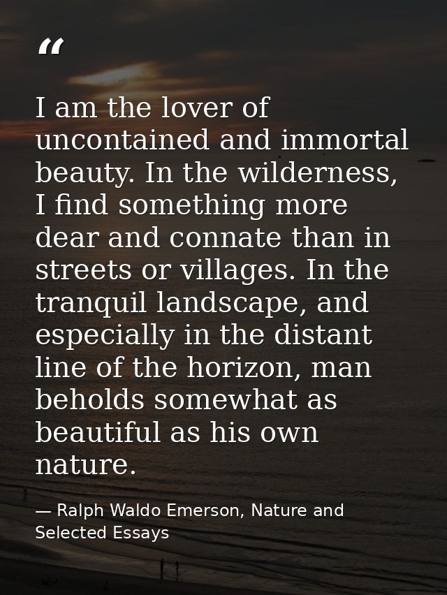 I am the lover of uncontained and immortal beauty. In the wilderness, I find something more dear and connate than in str — Ralph Waldo Emerson, Nature and Selected Essays