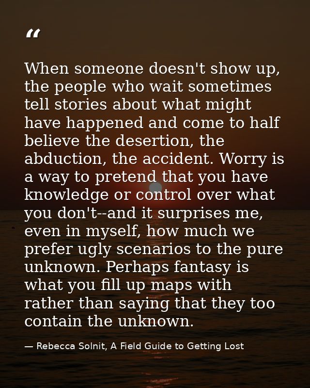 When someone doesn't show up, the people who wait sometimes tell stories about what might have happened and come to half — Rebecca Solnit, A Field Guide to Getting Lost
