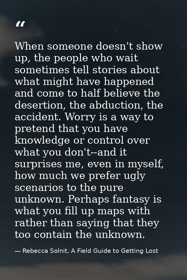 When someone doesn't show up, the people who wait sometimes tell stories about what might have happened and come to half — Rebecca Solnit, A Field Guide to Getting Lost