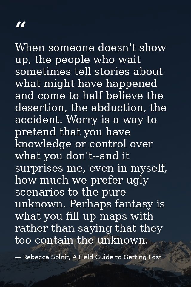 When someone doesn't show up, the people who wait sometimes tell stories about what might have happened and come to half — Rebecca Solnit, A Field Guide to Getting Lost