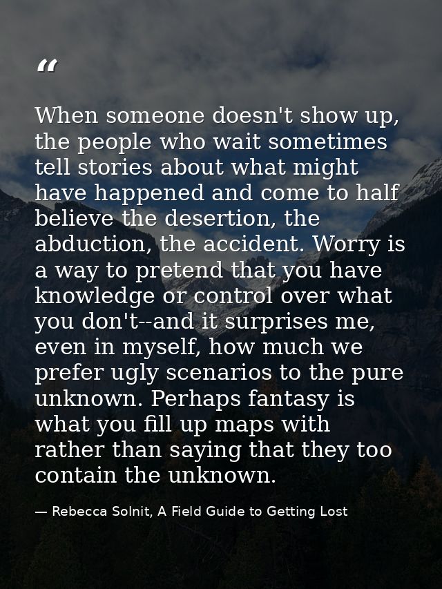 When someone doesn't show up, the people who wait sometimes tell stories about what might have happened and come to half — Rebecca Solnit, A Field Guide to Getting Lost