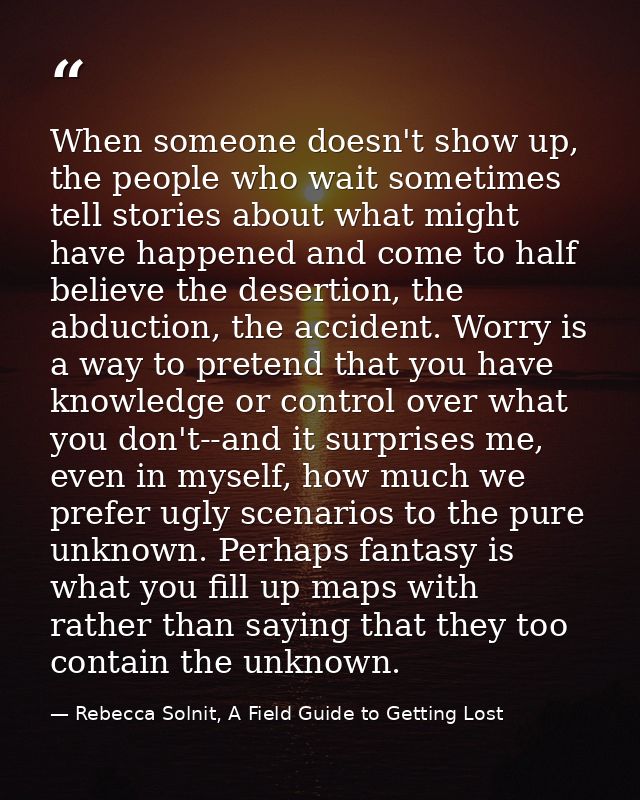 When someone doesn't show up, the people who wait sometimes tell stories about what might have happened and come to half — Rebecca Solnit, A Field Guide to Getting Lost